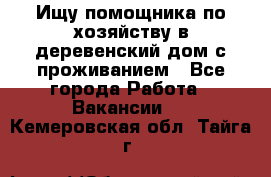 Ищу помощника по хозяйству в деревенский дом с проживанием - Все города Работа » Вакансии   . Кемеровская обл.,Тайга г.